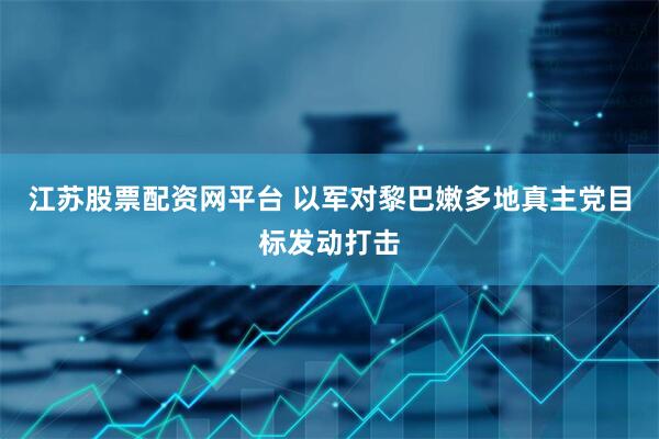 江苏股票配资网平台 以军对黎巴嫩多地真主党目标发动打击