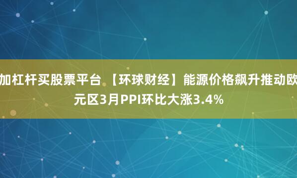 加杠杆买股票平台 【环球财经】能源价格飙升推动欧元区3月PPI环比大涨3.4%