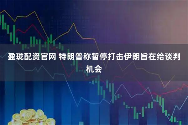 盈珑配资官网 特朗普称暂停打击伊朗旨在给谈判机会