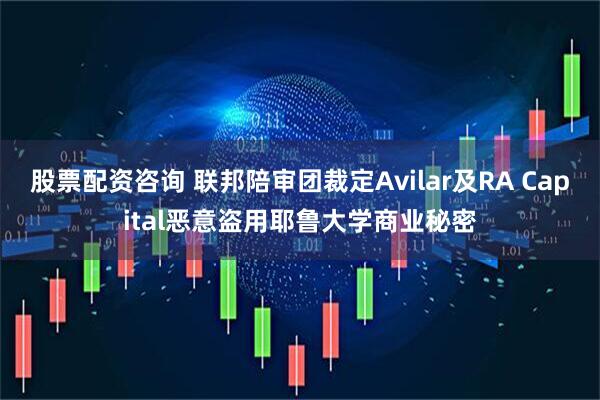 股票配资咨询 联邦陪审团裁定Avilar及RA Capital恶意盗用耶鲁大学商业秘密