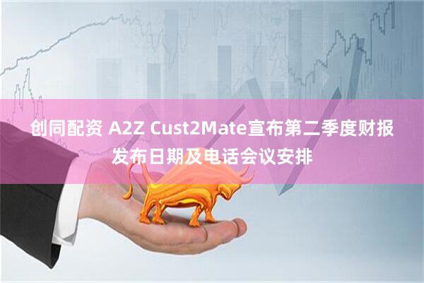 创同配资 A2Z Cust2Mate宣布第二季度财报发布日期及电话会议安排