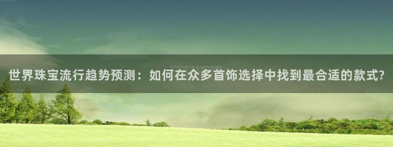 天宏娱乐秦叔：世界珠宝流行趋势预测：如何在众多首饰选择中找到