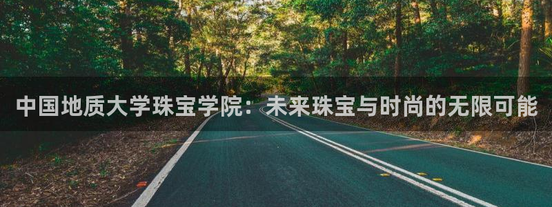 天宏娱乐66：中国地质大学珠宝学院：未来珠宝与时尚的无限可能