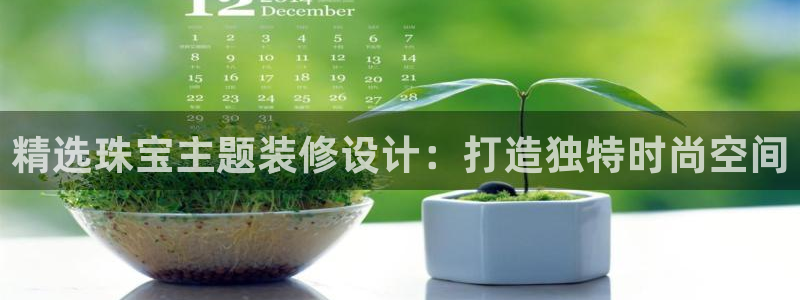 天宏娱乐直播团队介绍：精选珠宝主题装修设计：打造独特时尚空间