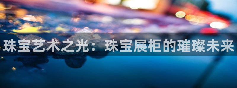 天宏娱乐河源店招聘信息：珠宝艺术之光：珠宝展柜的璀璨未来