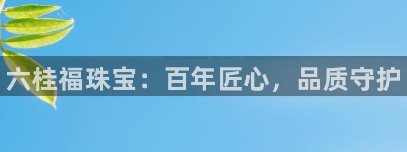 天宏娱乐团购活动时间：六桂福珠宝：百年匠心，品质守护