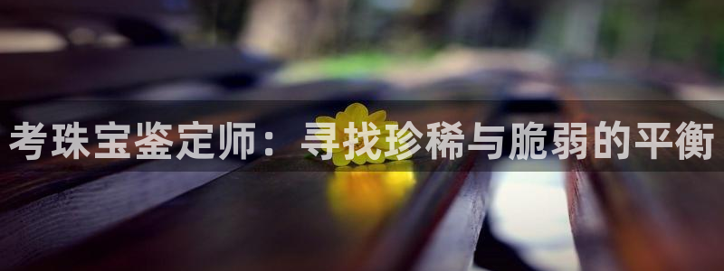 天宏娱乐怎么改号了：考珠宝鉴定师：寻找珍稀与脆弱的平衡