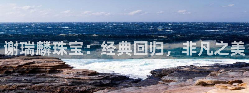 内蒙古天宏娱乐：谢瑞麟珠宝：经典回归，非凡之美