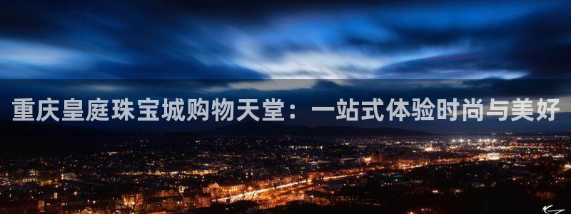 天宏娱乐小刘：重庆皇庭珠宝城购物天堂：一站式体验时尚与美好