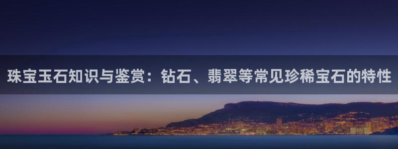 天宏娱乐董事长简历：珠宝玉石知识与鉴赏：钻石、翡翠等常见珍稀