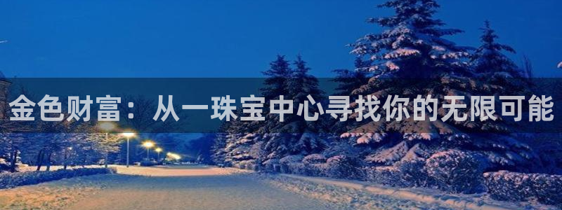 秦皇岛天宏娱乐会所电话：金色财富：从一珠宝中心寻找你的无限可