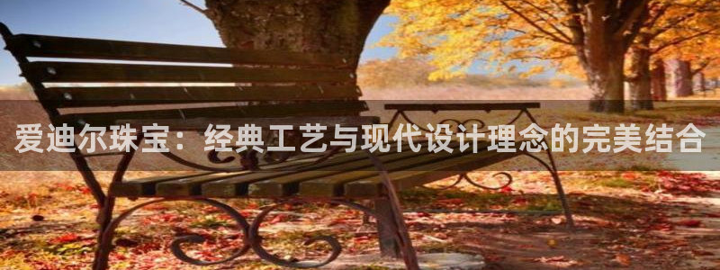 天宏娱乐官网平台：爱迪尔珠宝：经典工艺与现代设计理念的完美结