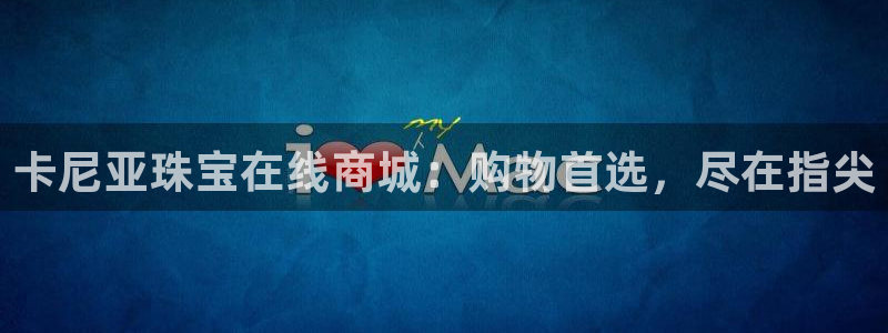 天宏娱乐石叔简介图片：卡尼亚珠宝在线商城：购物首选，尽在指尖