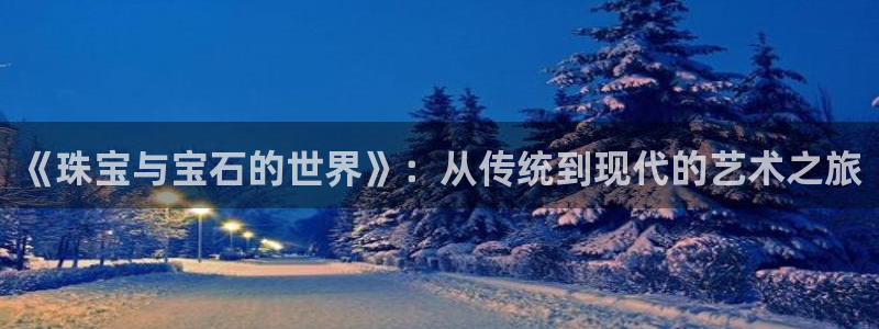 天宏娱乐天跃传媒招聘：《珠宝与宝石的世界》：从传统到现代的艺