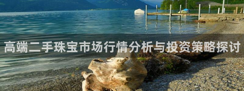 天宏娱乐老男孩直播：高端二手珠宝市场行情分析与投资策略探讨
