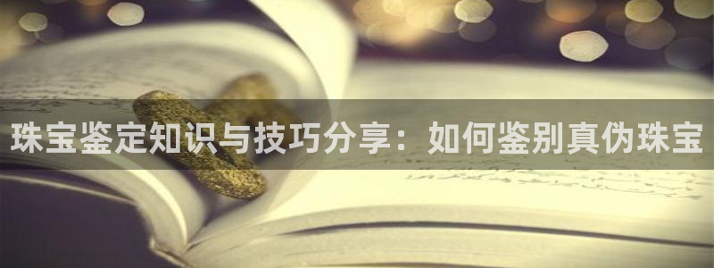 快手天宏娱乐是什么：珠宝鉴定知识与技巧分享：如何鉴别真伪珠宝