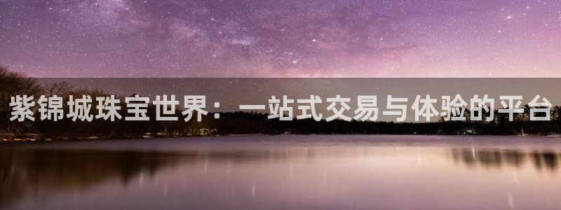 天宏娱乐会所地址：紫锦城珠宝世界：一站式交易与体验的平台