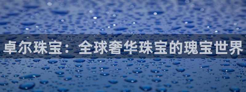 天宏娱乐app 下载：卓尔珠宝：全球奢华珠宝的瑰宝世界