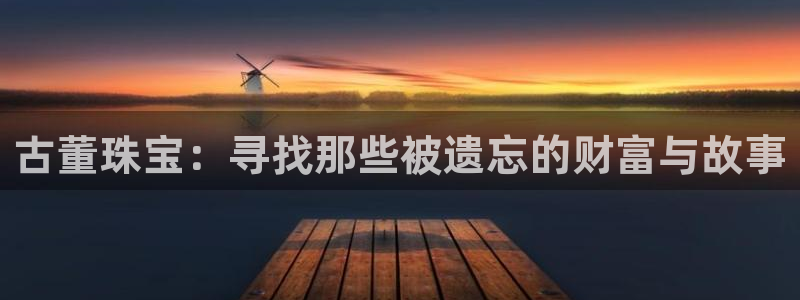 天宏娱乐是什么：古董珠宝：寻找那些被遗忘的财富与故事