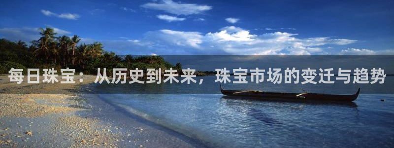 天宏娱乐直播团队介绍：每日珠宝：从历史到未来，珠宝市场的变迁
