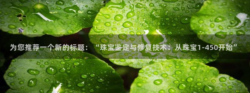 天宏娱乐：为您推荐一个新的标题：“珠宝鉴定与修复技术：从珠宝
