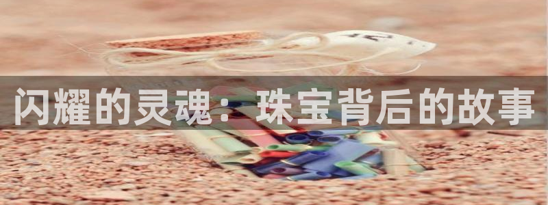 天宏娱乐有明星么：闪耀的灵魂：珠宝背后的故事