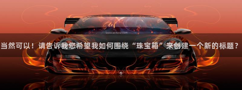 天宏娱乐直播：当然可以！请告诉我您希望我如何围绕“珠宝箱”来