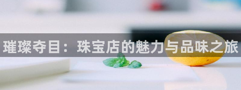 天宏娱乐传媒岳阳：璀璨夺目：珠宝店的魅力与品味之旅