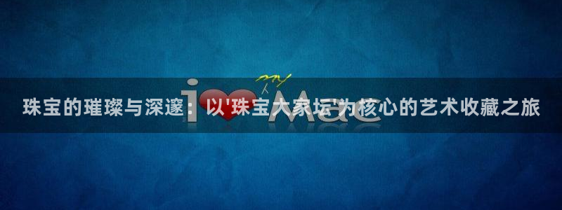 天宏娱乐6号：珠宝的璀璨与深邃：以\'珠宝大家坛\'为核心的